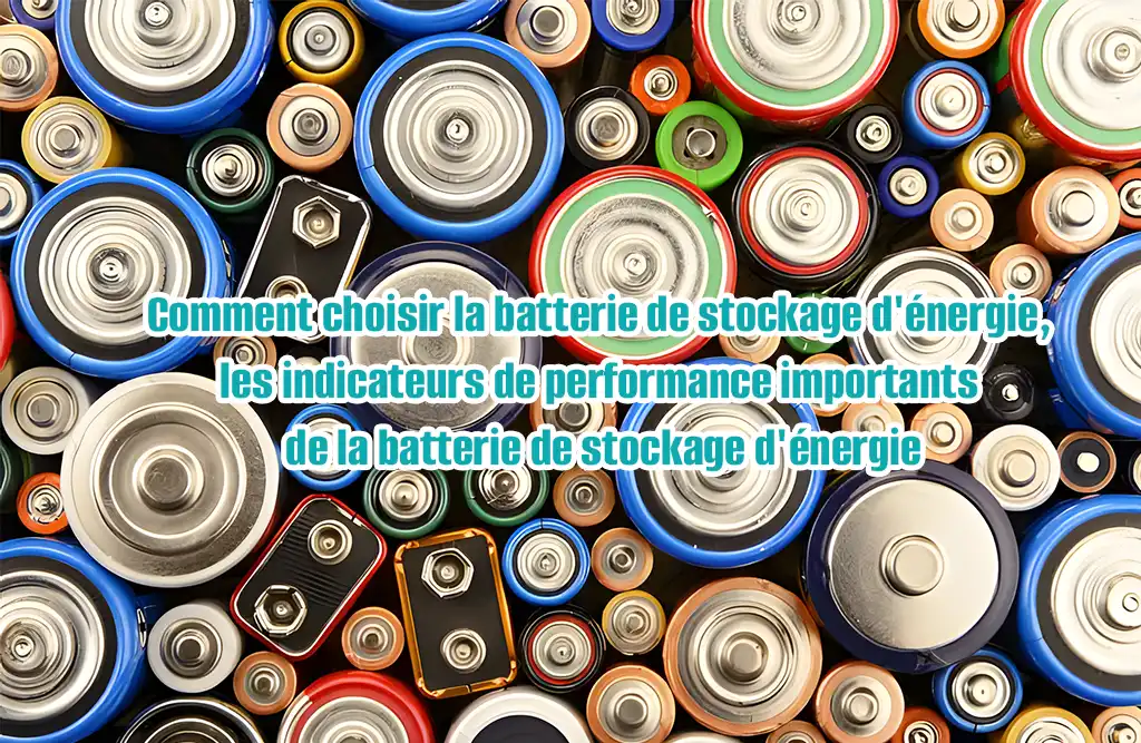 Comment choisir les batteries de stockage d'énergie, indicateurs de performance importants des batteries de stockage d'énergie ?