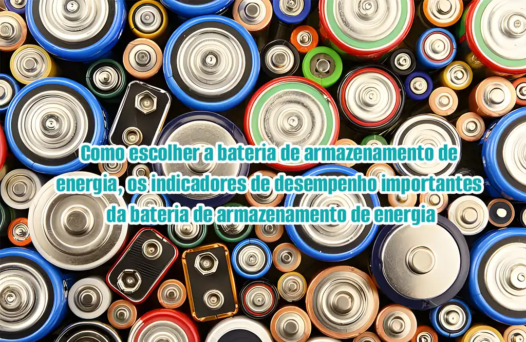 Como escolher baterias de armazenamento de energia, importantes indicadores de desempenho das baterias de armazenamento de energia?