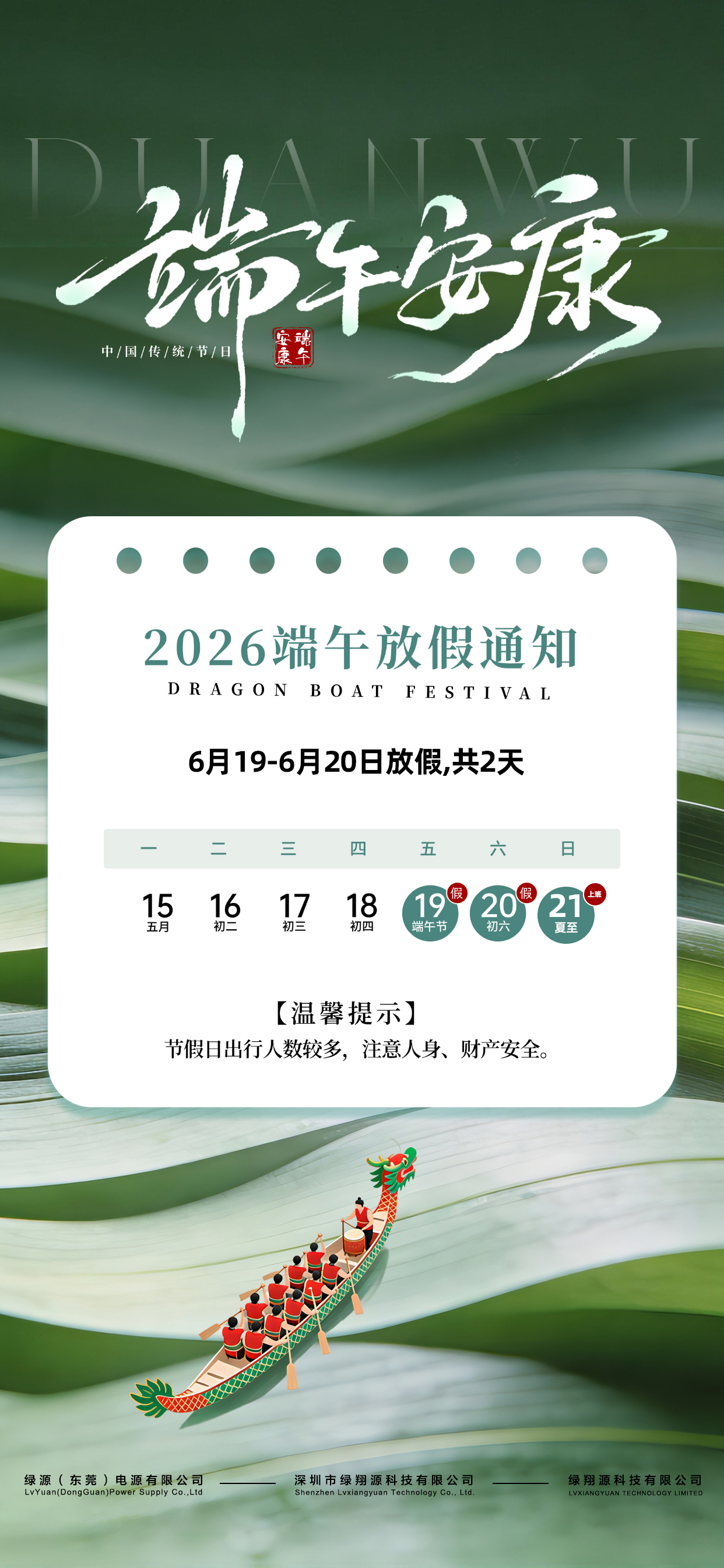 端午小长假期间,出行人流、车流量较大,无论是返乡探亲还是外出游玩,请务必注意人身安全,妥善保管好个人财物,合理规划行程,错峰出行,享受一个安心、愉快的假期。 值此佳节,绿源(东莞)电源有限公司、深圳市绿翔源科技有限公司、绿翔源科技有限公司全体员工向您及您的家人致以最诚挚的祝福: 愿您端午安康,阖家幸福,万事顺遂,平安常伴! 让我们在传统节日中汲取力量,以更饱满的精神迎接未来的每一天。节后,我们将一如既往地为您提供优质的产品与服务。 端午安康,吉祥如意!