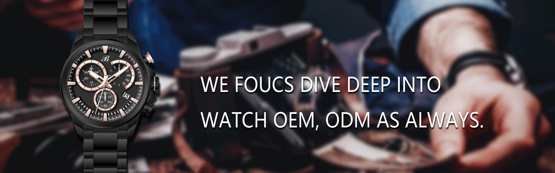 WE FOUCS DIVE DEEP INTO WATCH OEM, ODM AS ALWAYS.